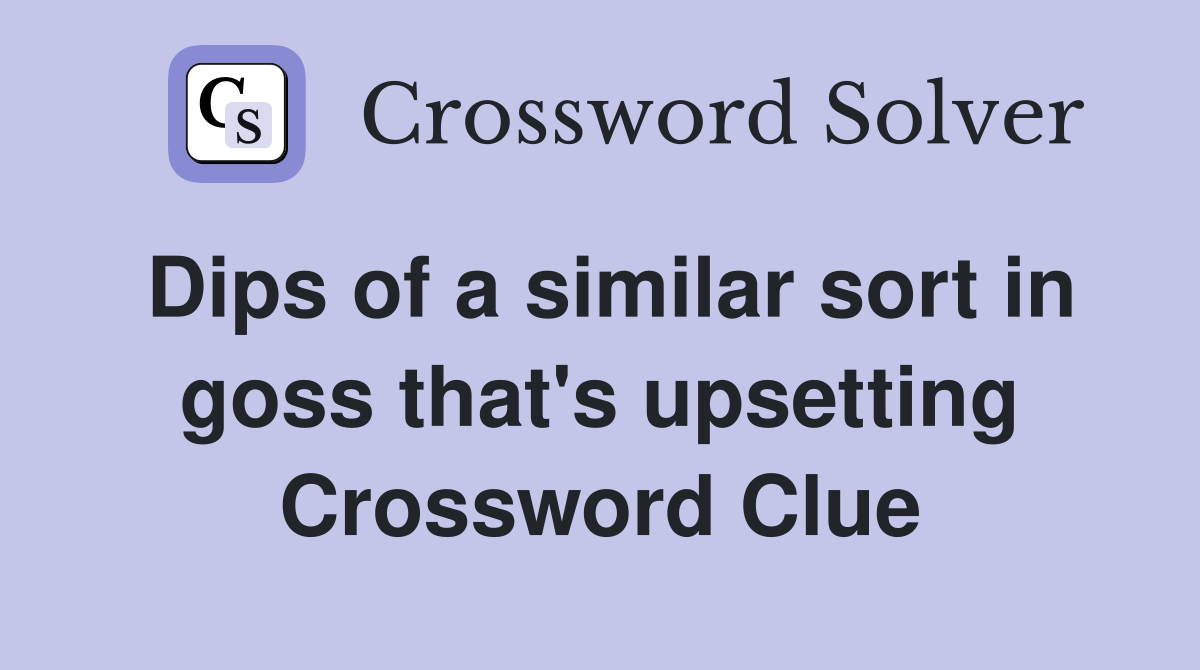 Dips of a similar sort in goss that's upsetting Crossword Clue
